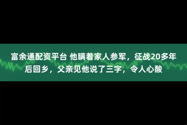 富余通配资平台 他瞒着家人参军，征战20多年后回乡，父亲见他说了三字，令人心酸