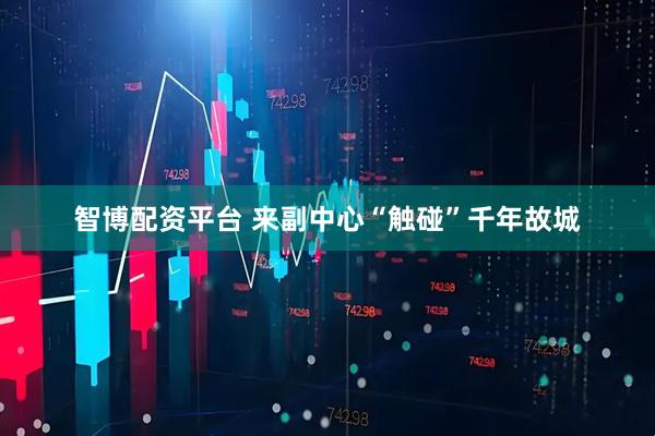 智博配资平台 来副中心“触碰”千年故城