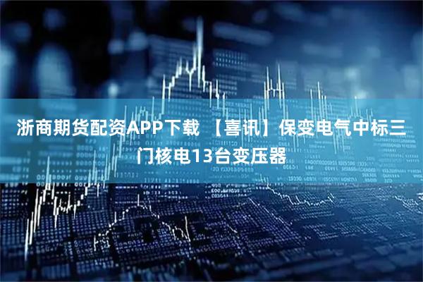 浙商期货配资APP下载 【喜讯】保变电气中标三门核电13台变压器