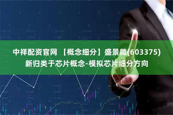 中祥配资官网 【概念细分】盛景微(603375)新归类于芯片概念-模拟芯片细分方向