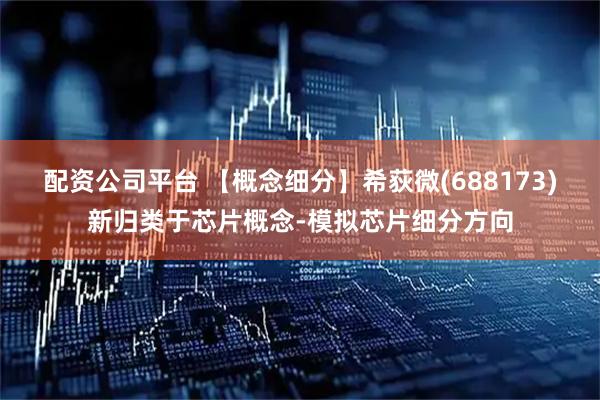 配资公司平台 【概念细分】希荻微(688173)新归类于芯片概念-模拟芯片细分方向