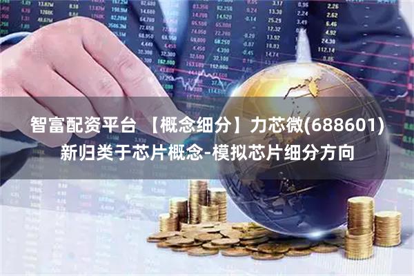 智富配资平台 【概念细分】力芯微(688601)新归类于芯片概念-模拟芯片细分方向