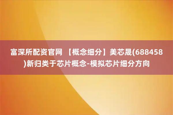 富深所配资官网 【概念细分】美芯晟(688458)新归类于芯片概念-模拟芯片细分方向