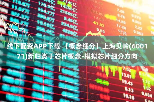 线下配资APP下载 【概念细分】上海贝岭(600171)新归类于芯片概念-模拟芯片细分方向