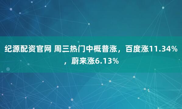 纪源配资官网 周三热门中概普涨，百度涨11.34%，蔚来涨6.13%