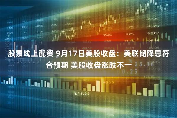 股票线上配资 9月17日美股收盘：美联储降息符合预期 美股收盘涨跌不一