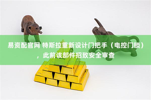易资配官网 特斯拉重新设计门把手（电控门锁），此前该部件招致安全审查