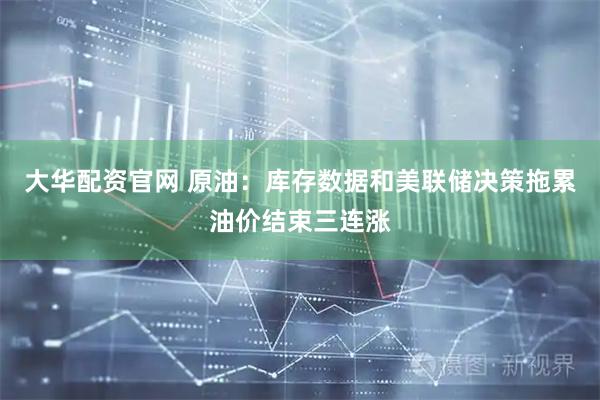 大华配资官网 原油：库存数据和美联储决策拖累油价结束三连涨