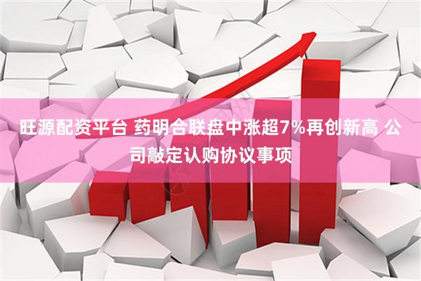 旺源配资平台 药明合联盘中涨超7%再创新高 公司敲定认购协议事项