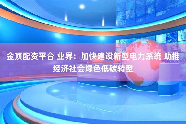 金顶配资平台 业界：加快建设新型电力系统 助推经济社会绿色低碳转型