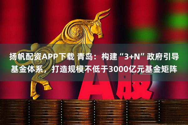扬帆配资APP下载 青岛：构建“3+N”政府引导基金体系，打造规模不低于3000亿元基金矩阵