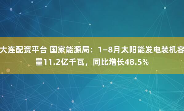 大连配资平台 国家能源局：1—8月太阳能发电装机容量11.2亿千瓦，同比增长48.5%