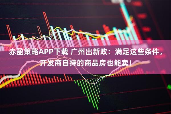 赤盈策略APP下载 广州出新政：满足这些条件，开发商自持的商品房也能卖！