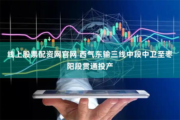 线上股票配资网官网 西气东输三线中段中卫至枣阳段贯通投产