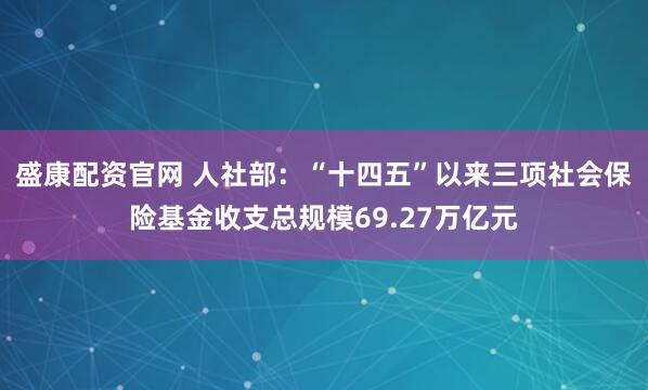 盛康配资官网 人社部：“十四五”以来三项社会保险基金收支总规模69.27万亿元