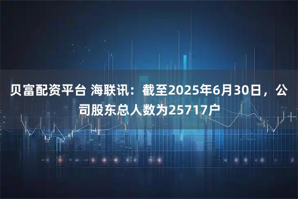 贝富配资平台 海联讯：截至2025年6月30日，公司股东总人数为25717户