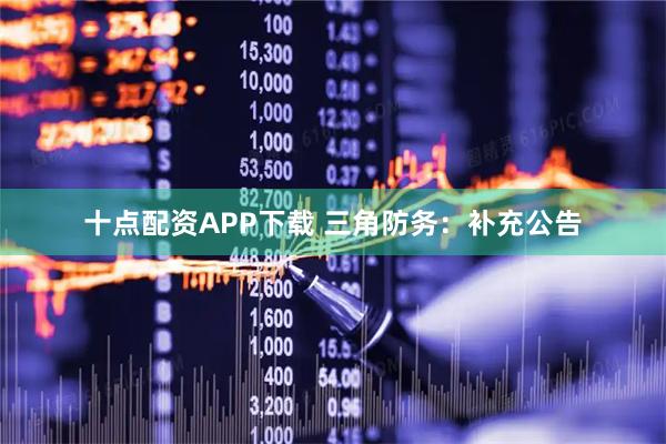 十点配资APP下载 三角防务：补充公告