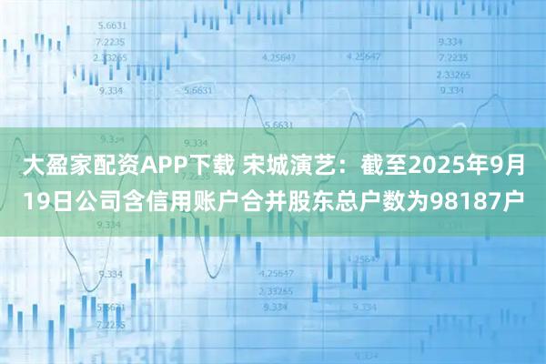 大盈家配资APP下载 宋城演艺：截至2025年9月19日公司含信用账户合并股东总户数为98187户