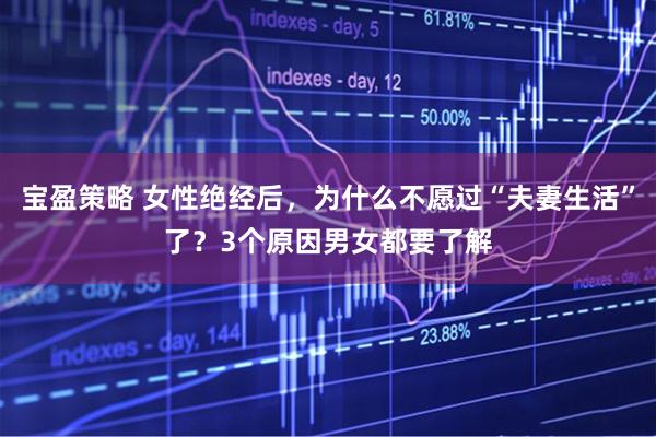 宝盈策略 女性绝经后，为什么不愿过“夫妻生活”了？3个原因男女都要了解