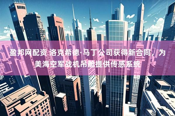 盈邦网配资 洛克希德·马丁公司获得新合同，为美海空军战机吊舱提供传感系统
