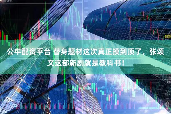 公牛配资平台 替身题材这次真正摸到顶了，张颂文这部新剧就是教科书！