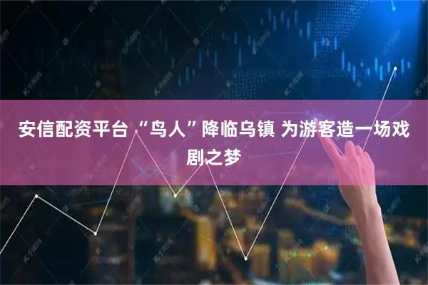 安信配资平台 “鸟人”降临乌镇 为游客造一场戏剧之梦