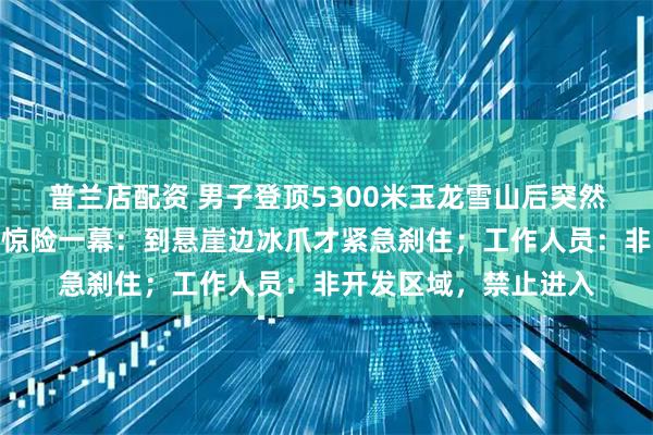 普兰店配资 男子登顶5300米玉龙雪山后突然滑坠，第一视角记录惊险一幕：到悬崖边冰爪才紧急刹住；工作人员：非开发区域，禁止进入
