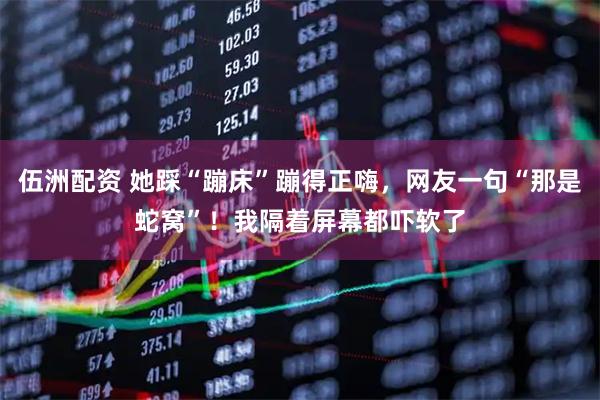 伍洲配资 她踩“蹦床”蹦得正嗨，网友一句“那是蛇窝”！我隔着屏幕都吓软了