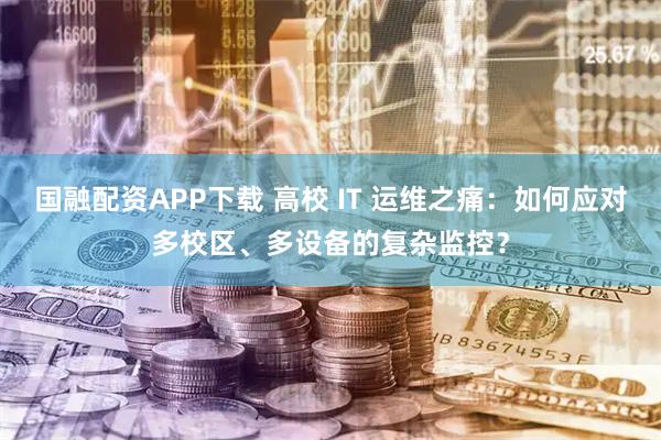 国融配资APP下载 高校 IT 运维之痛：如何应对多校区、多设备的复杂监控？
