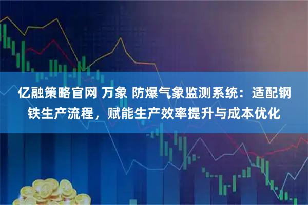亿融策略官网 万象 防爆气象监测系统：适配钢铁生产流程，赋能生产效率提升与成本优化