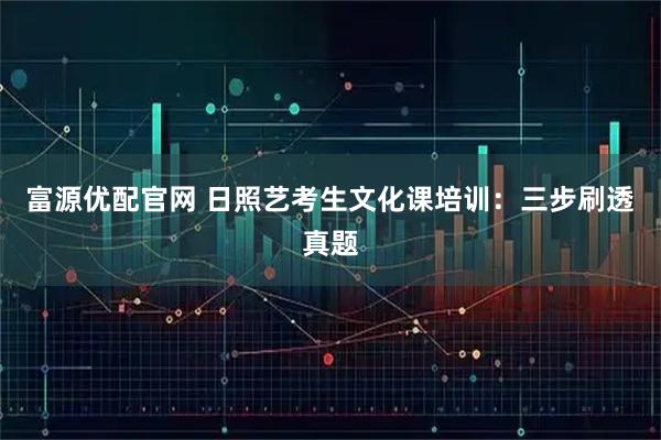 富源优配官网 日照艺考生文化课培训：三步刷透真题