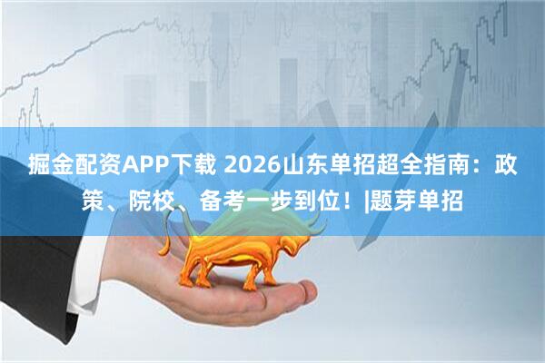 掘金配资APP下载 2026山东单招超全指南：政策、院校、备考一步到位！|题芽单招