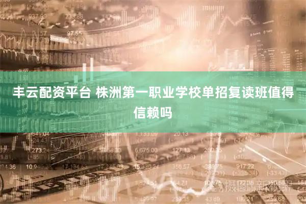 丰云配资平台 株洲第一职业学校单招复读班值得信赖吗