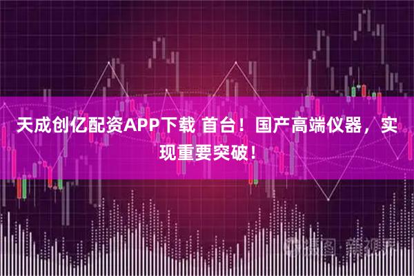天成创亿配资APP下载 首台！国产高端仪器，实现重要突破！