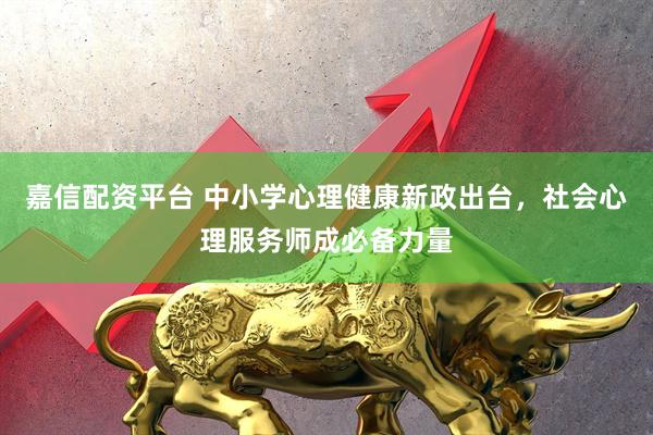 嘉信配资平台 中小学心理健康新政出台，社会心理服务师成必备力量