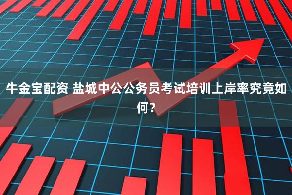 牛金宝配资 盐城中公公务员考试培训上岸率究竟如何？