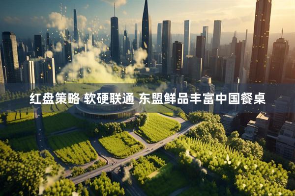红盘策略 软硬联通 东盟鲜品丰富中国餐桌