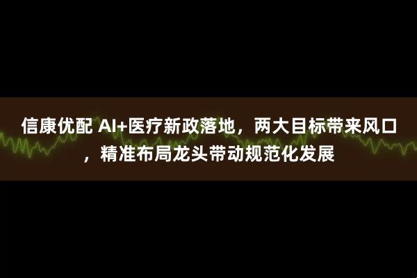 信康优配 AI+医疗新政落地，两大目标带来风口，精准布局龙头带动规范化发展