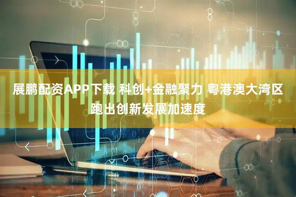 展鹏配资APP下载 科创+金融聚力 粤港澳大湾区跑出创新发展加速度