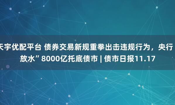 天宇优配平台 债券交易新规重拳出击违规行为，央行“放水”8000亿托底债市 | 债市日报11.17