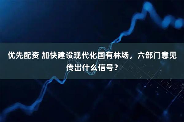 优先配资 加快建设现代化国有林场，六部门意见传出什么信号？