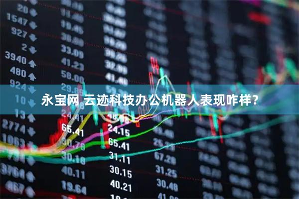 永宝网 云迹科技办公机器人表现咋样？