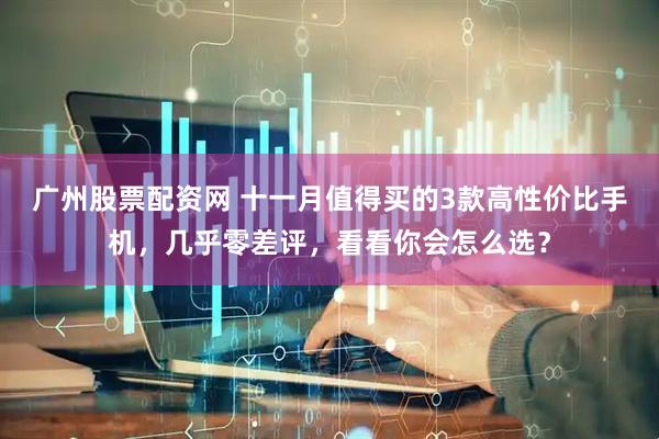 广州股票配资网 十一月值得买的3款高性价比手机，几乎零差评，看看你会怎么选？