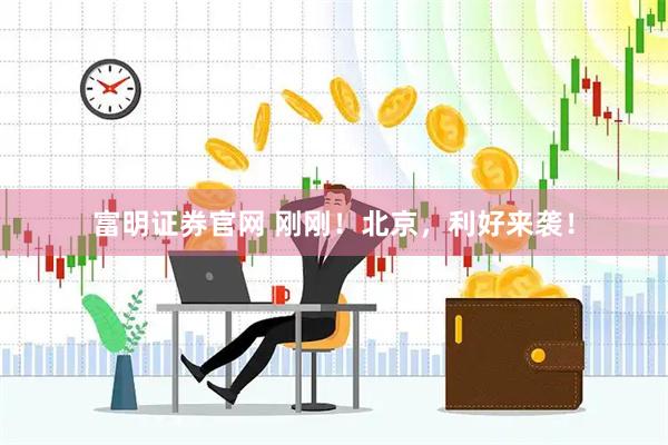 富明证券官网 刚刚！北京，利好来袭！