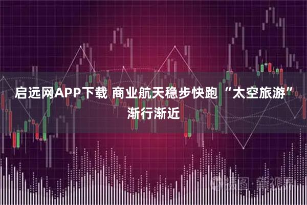 启远网APP下载 商业航天稳步快跑 “太空旅游”渐行渐近