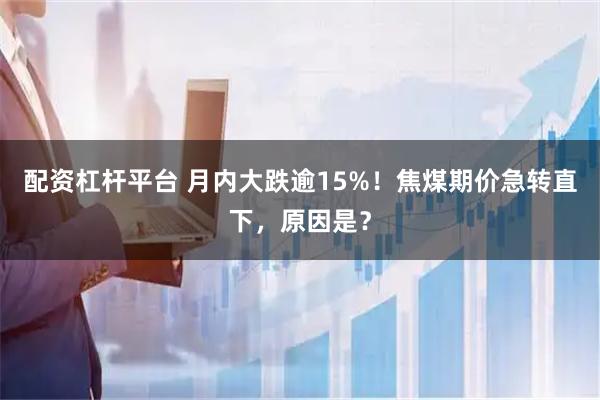 配资杠杆平台 月内大跌逾15%！焦煤期价急转直下，原因是？