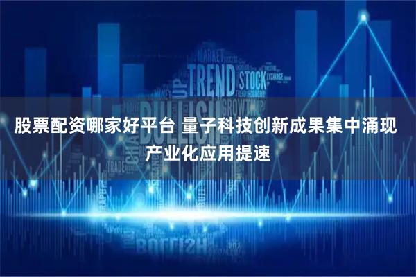 股票配资哪家好平台 量子科技创新成果集中涌现 产业化应用提速