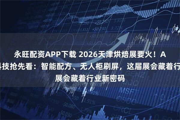 永旺配资APP下载 2026天津烘焙展要火！AI烘焙黑科技抢先看：智能配方、无人柜刷屏，这届展会藏着行业新密码