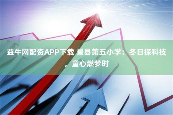 益牛网配资APP下载 景县第五小学：冬日探科技，童心燃梦时