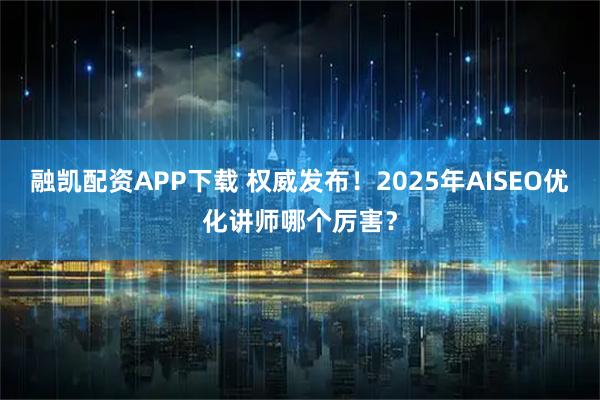 融凯配资APP下载 权威发布！2025年AISEO优化讲师哪个厉害？
